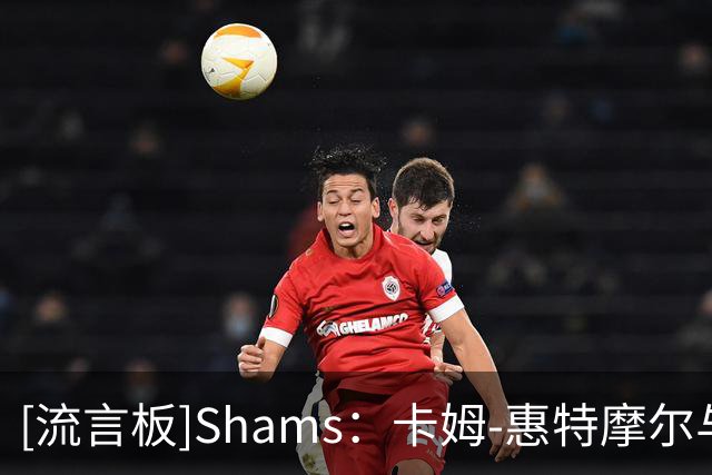 [流言板]Shams：卡姆-惠特摩尔与掘金签下双向合同